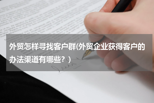 外贸怎样寻找客户群(外贸企业获得客户的办法渠道有哪些？)