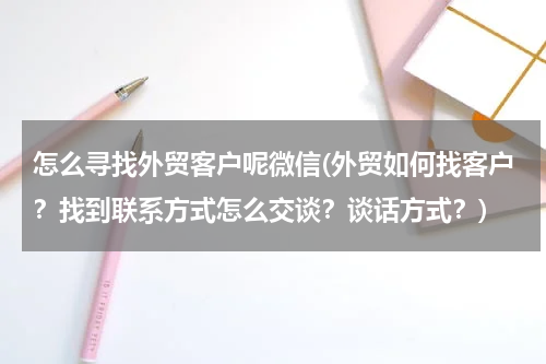 怎么寻找外贸客户呢微信(外贸如何找客户？找到联系方式怎么交谈？谈话方式？)