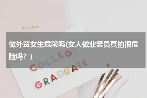 做外贸女生危险吗(女人做业务员真的很危险吗？)