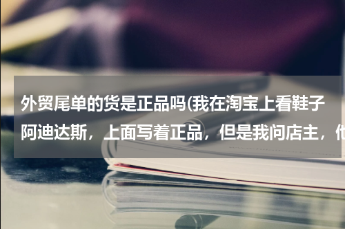 外贸尾单的货是正品吗(我在淘宝上看鞋子阿迪达斯，上面写着正品，但是我问店主，他说是外贸尾单，)