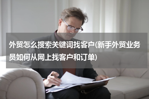 外贸怎么搜索关键词找客户(新手外贸业务员如何从网上找客户和订单)