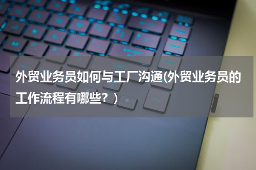 外贸业务员如何与工厂沟通(外贸业务员的工作流程有哪些？)