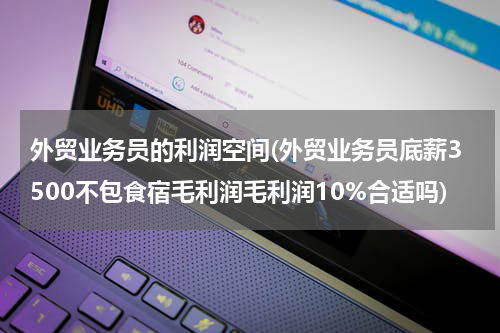 外贸业务员的利润空间(外贸业务员底薪3500不包食宿毛利润毛利润10%合适吗)