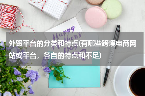 外贸平台的分类和特点(有哪些跨境电商网站或平台，各自的特点和不足)