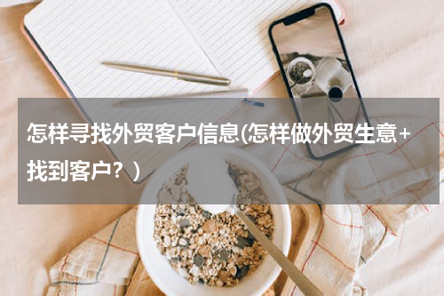 怎样寻找外贸客户信息(怎样做外贸生意+找到客户？)