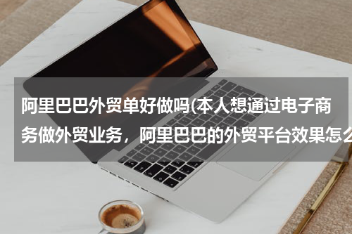阿里巴巴外贸单好做吗(本人想通过电子商务做外贸业务，阿里巴巴的外贸平台效果怎么样？回报率如何？)