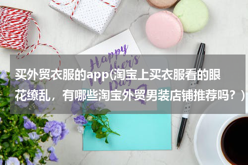 买外贸衣服的app(淘宝上买衣服看的眼花缭乱，有哪些淘宝外贸男装店铺推荐吗？)
