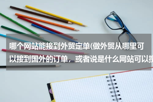 哪个网站能接到外贸定单(做外贸从哪里可以接到国外的订单，或者说是什么网站可以搜集国外产品需求信息)