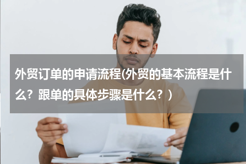 外贸订单的申请流程(外贸的基本流程是什么？跟单的具体步骤是什么？)