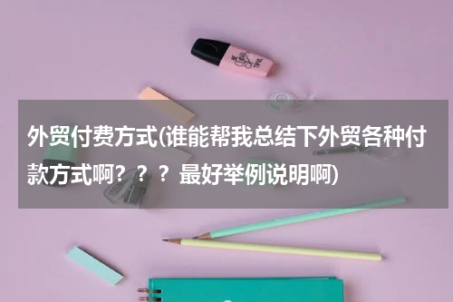外贸付费方式(谁能帮我总结下外贸各种付款方式啊？？？最好举例说明啊)