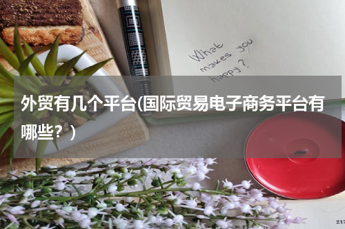 外贸有几个平台(国际贸易电子商务平台有哪些？)