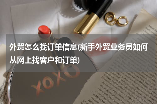 外贸怎么找订单信息(新手外贸业务员如何从网上找客户和订单)