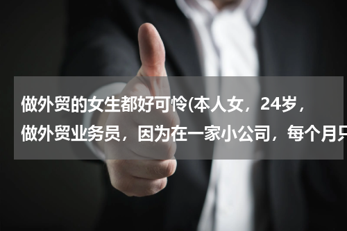 做外贸的女生都好可怜(本人女，24岁，做外贸业务员，因为在一家小公司，每个月只能挣到2000元。家中父母都没有工作，还有)