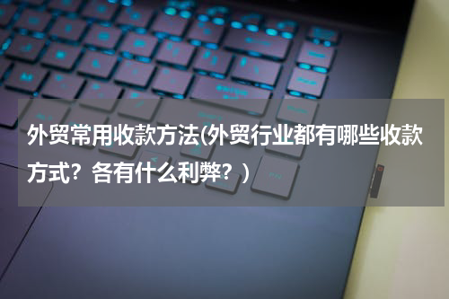 外贸常用收款方法(外贸行业都有哪些收款方式？各有什么利弊？)