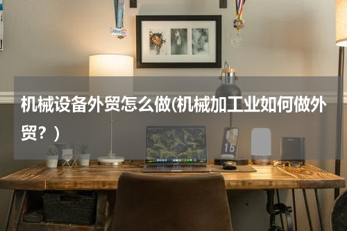 机械设备外贸怎么做(机械加工业如何做外贸？)