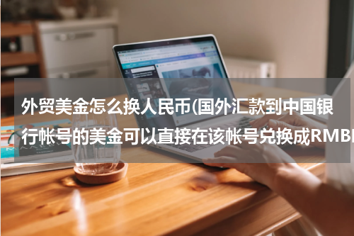 外贸美金怎么换人民币(国外汇款到中国银行帐号的美金可以直接在该帐号兑换成RMB吗？怎么换？)