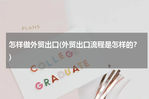 怎样做外贸出口(外贸出口流程是怎样的？)