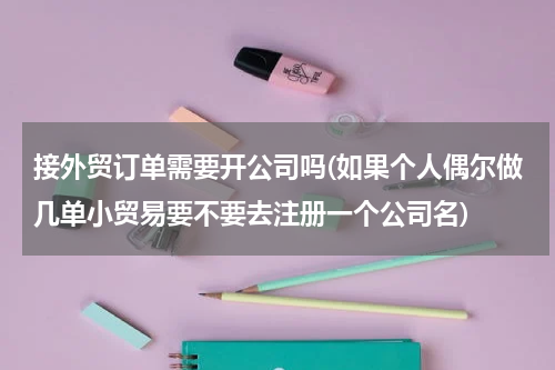 接外贸订单需要开公司吗(如果个人偶尔做几单小贸易要不要去注册一个公司名)