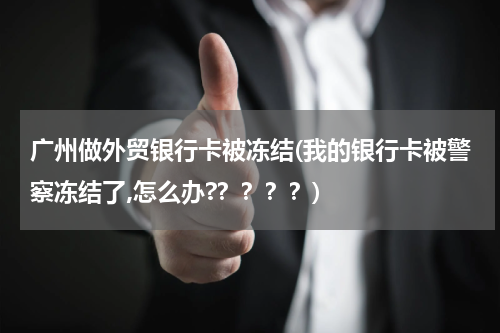 广州做外贸银行卡被冻结(我的银行卡被警察冻结了,怎么办?？？？？)