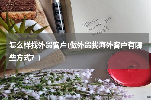 怎么样找外贸客户(做外贸找海外客户有哪些方式？)