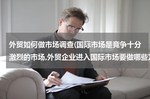 外贸如何做市场调查(国际市场是竞争十分激烈的市场,外贸企业进入国际市场要做哪些方面的市场调研)