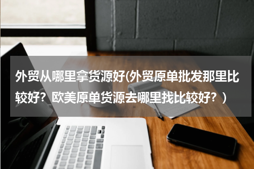 外贸从哪里拿货源好(外贸原单批发那里比较好？欧美原单货源去哪里找比较好？)