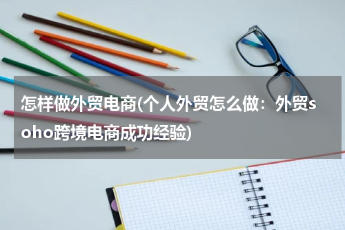 怎样做外贸电商(个人外贸怎么做：外贸soho跨境电商成功经验)