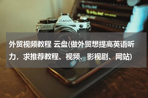 外贸视频教程 云盘(做外贸想提高英语听力，求推荐教程、视频、影视剧、网站)