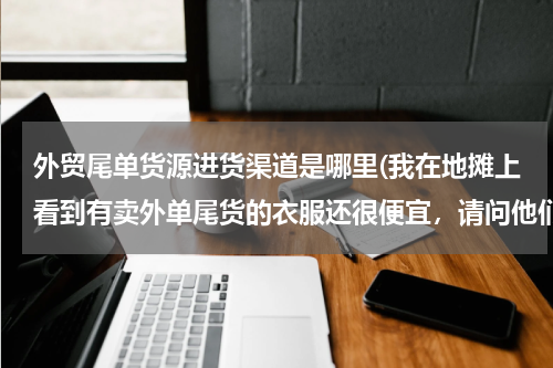 外贸尾单货源进货渠道是哪里(我在地摊上看到有卖外单尾货的衣服还很便宜，请问他们的进货渠道在哪里？)