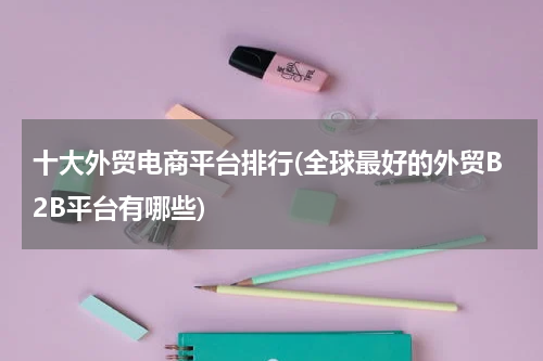 十大外贸电商平台排行(全球最好的外贸B2B平台有哪些)