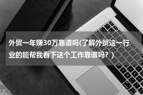 外贸一年赚30万靠谱吗(了解外贸这一行业的能帮我看下这个工作靠谱吗？)
