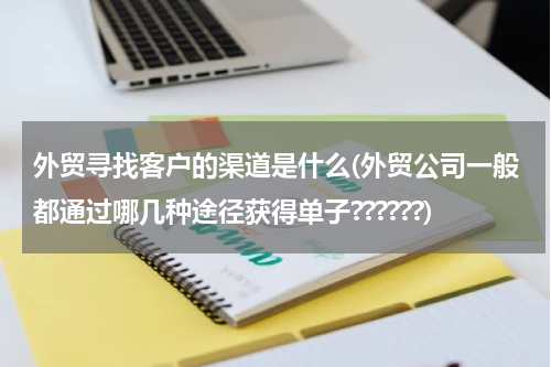 外贸寻找客户的渠道是什么(外贸公司一般都通过哪几种途径获得单子??????)