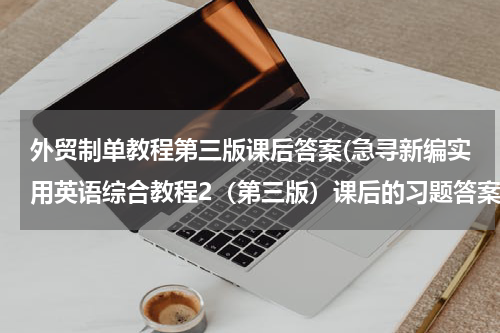 外贸制单教程第三版课后答案(急寻新编实用英语综合教程2（第三版）课后的习题答案拜托啦)