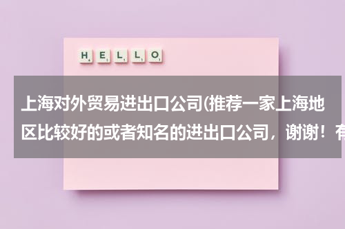 上海对外贸易进出口公司(推荐一家上海地区比较好的或者知名的进出口公司，谢谢！有业务想要咨询一下)