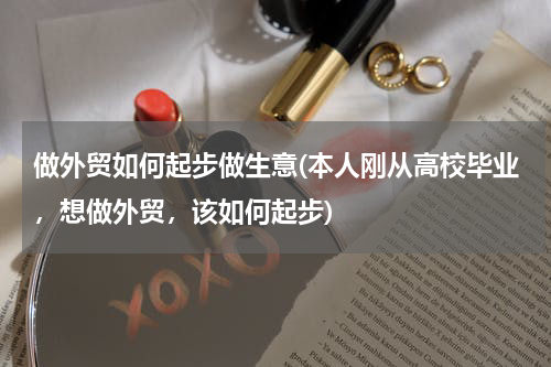 做外贸如何起步做生意(本人刚从高校毕业，想做外贸，该如何起步)