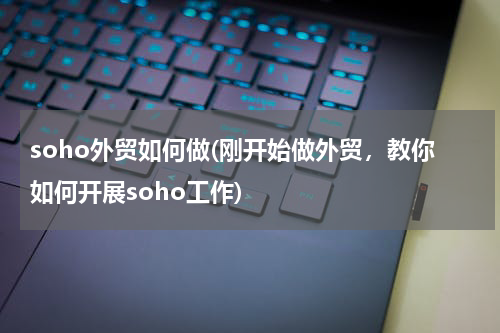 soho外贸如何做(刚开始做外贸，教你如何开展soho工作)