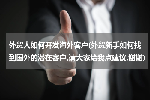 外贸人如何开发海外客户(外贸新手如何找到国外的潜在客户,请大家给我点建议,谢谢)