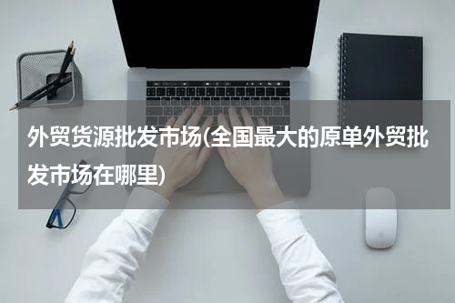 外贸货源批发市场(全国最大的原单外贸批发市场在哪里)