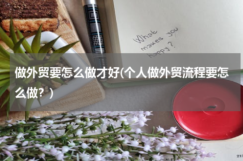 做外贸要怎么做才好(个人做外贸流程要怎么做？)