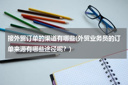 接外贸订单的渠道有哪些(外贸业务员的订单来源有哪些途径呢？)