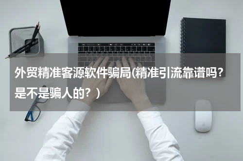 外贸精准客源软件骗局(精准引流靠谱吗？是不是骗人的？)