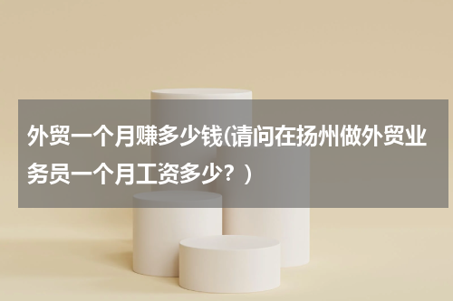 外贸一个月赚多少钱(请问在扬州做外贸业务员一个月工资多少？)