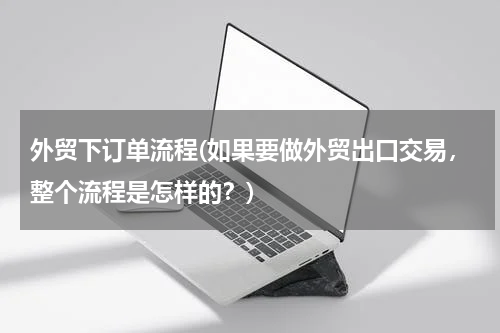 外贸下订单流程(如果要做外贸出口交易，整个流程是怎样的？)