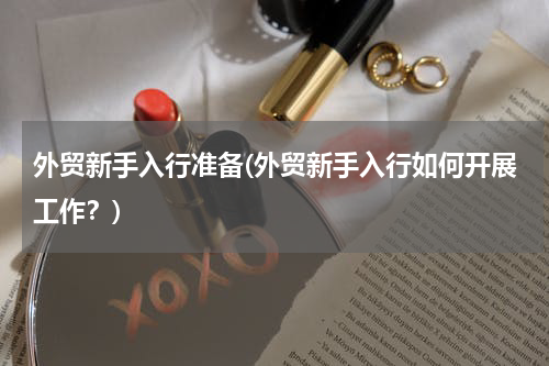 外贸新手入行准备(外贸新手入行如何开展工作？)