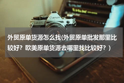 外贸原单货源怎么找(外贸原单批发那里比较好？欧美原单货源去哪里找比较好？)