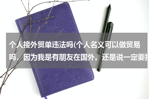 个人接外贸单违法吗(个人名义可以做贸易吗，因为我是有朋友在国外。还是说一定要挂靠公司才能做？进出口我自己有人)