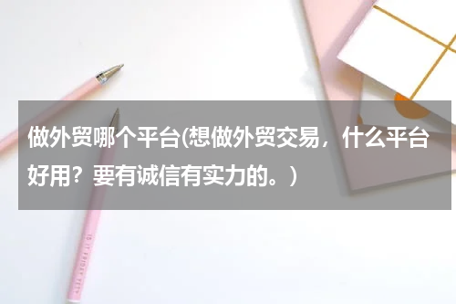 做外贸哪个平台(想做外贸交易，什么平台好用？要有诚信有实力的。)