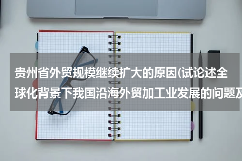 贵州省外贸规模继续扩大的原因(试论述全球化背景下我国沿海外贸加工业发展的问题及转型升级策略”。 高手来解。。。)