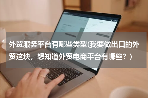外贸服务平台有哪些类型(我要做出口的外贸这块，想知道外贸电商平台有哪些？)