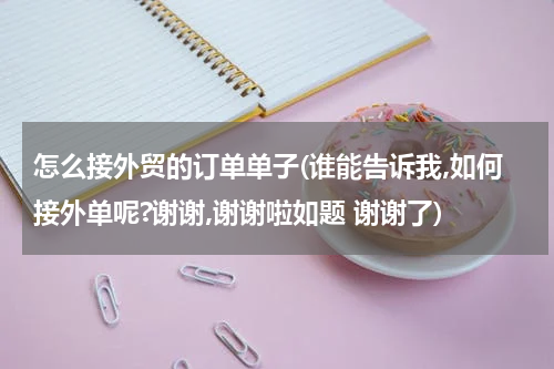 怎么接外贸的订单单子(谁能告诉我,如何接外单呢?谢谢,谢谢啦如题 谢谢了)